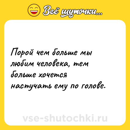 Шутка: Порой чем больше мы любим человека, тем больше хочется настучать ему по голове.
