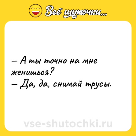 Шутка: — А ты точно на мне женишься?<br>— Да, да, снимай трусы.