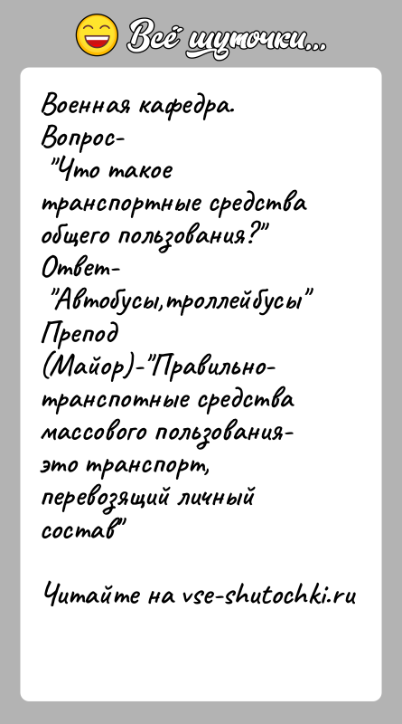 История: Военная кафедра.Вопрос- Что такое транспортные средства общего пользования? Ответ- Автобусы,троллейбусы Препод (Майор)- Правильно- транспотные средства массового пользования-это транспорт, перевозящий личный состав