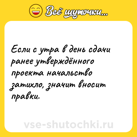 Шутка: Если с утра в день сдачи ранее утверждённого проекта начальство затихло, значит вносит правки.