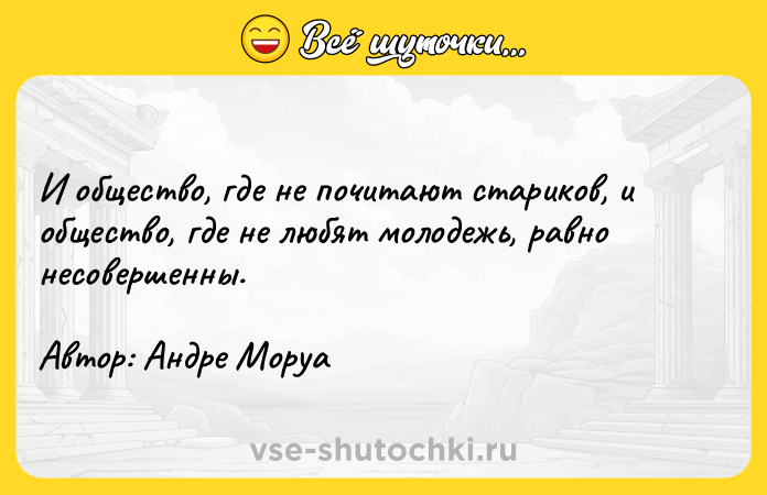 Цитата: И общество, где не почитают стариков, и общество, где не любят молодежь, равно несовершенны. Автор: Андре Моруа