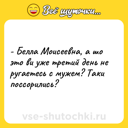 Шутка: - Белла Моисеевна, а шо это ви уже третий день не ругаетесь с мужем? Таки поссорились?