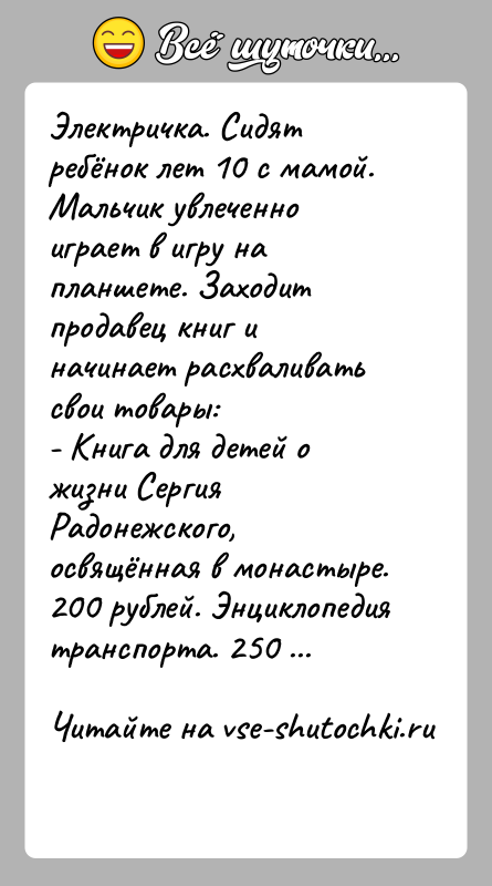 История: Электричка. Сидят ребёнок лет 10 с мамой. Мальчик увлеченно играет в игру на планшете. Заходит продавец книг и начинает расхваливать