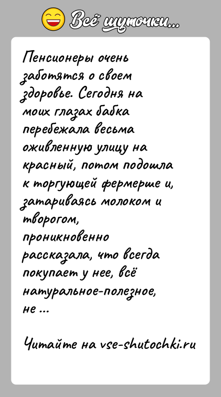 История: Пенсионеры очень заботятся о своем здоровье. Сегодня на моих глазах бабка перебежала весьма оживленную улицу на красный, потом подошла к