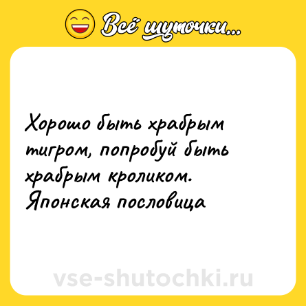 Шутка: Хoрошо быть храбрым тигром, попробуй быть храбрым кроликом. <br>Японская пословица  