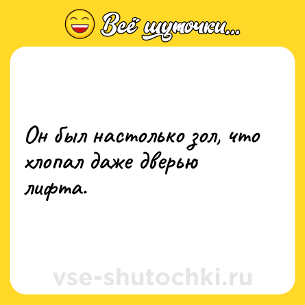 Шутка: Он был настолько зол, что хлопал даже дверью лифта.