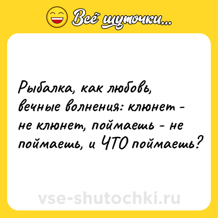 Шутка: Рыбалка, как любовь, вечные волнения: клюнет - не клюнет, поймаешь - не поймаешь, и ЧТО поймаешь?