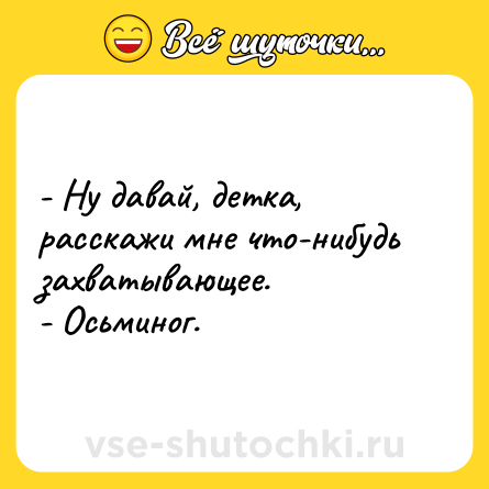 Шутка: - Ну давай, детка, расскажи мне что-нибудь захватывающее.<br>- Осьминог.