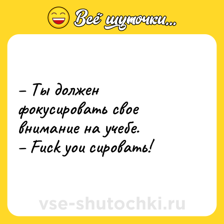 Шутка: – Ты должен фокусировать свое внимание на учебе.<br>– Fuck you сировать!