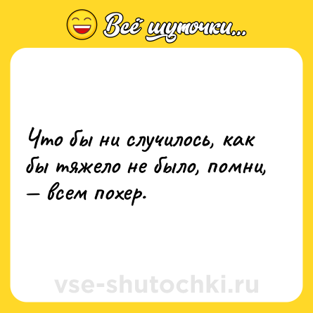 Шутка: Что бы ни случилось, как бы тяжело не было, помни, — всем похер.