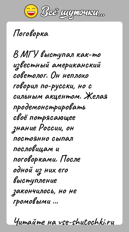 История: ПоговоркаВ МГУ выступал как-то известный американский советолог. Он неплохо говорил по-русски, но с сильным акцентом. Желая продемонстрировать своё потрясающее знание