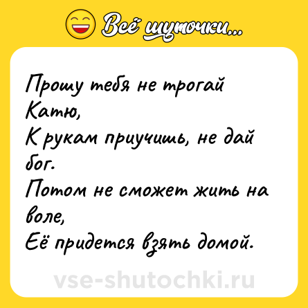 Шутка: Прошу тебя не трогай Катю,<br>К рукам приучишь, не дай бог.<br>Потом не сможет жить на воле,<br>Её придется взять домой.