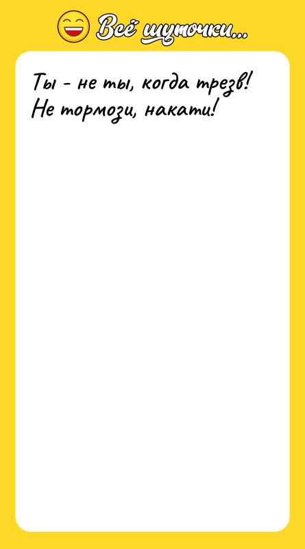 Ты - не ты, когда трезв! Не тормози, накати!