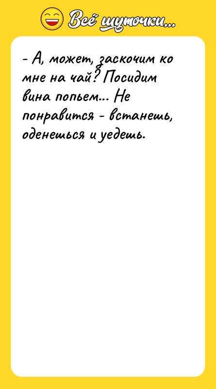 Шутка: - А, может, заскочим ко мне на чай? Посидим вина попьем... Не понравится - встанешь, оденешься и уедешь.