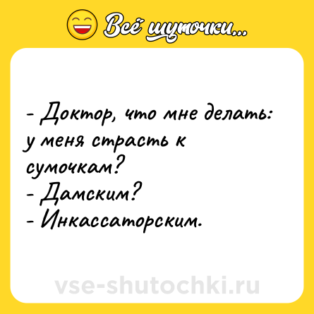 Шутка: - Доктор, что мне делать: у меня страсть к сумочкам? <br>- Дамским? <br>- Инкассаторским.