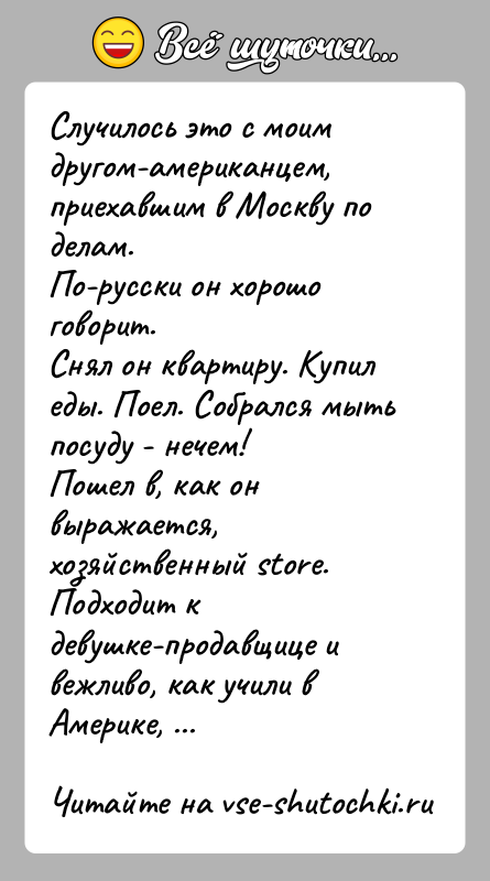 История: Случилось это с моим другом-американцем, приехавшим в Москву по делам.По-русски он хорошо говорит.Снял он квартиру. Купил еды. Поел. Собрался мыть
