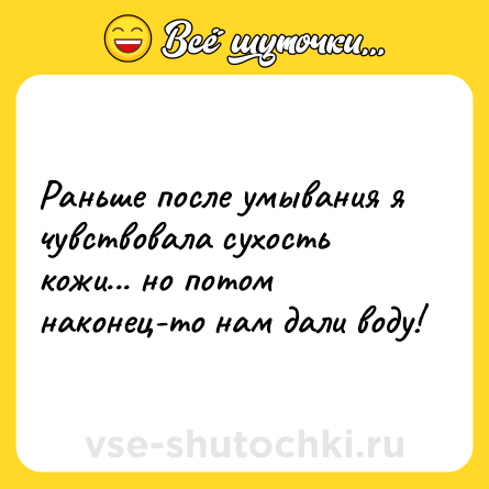 Шутка: Раньше после умывания я чувствовала сухость кожи... но потом наконец-то нам дали воду!