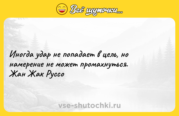 Цитата: Иногда удар не попадает в цель, но намерение не может промахнуться. Жан Жак Руссо