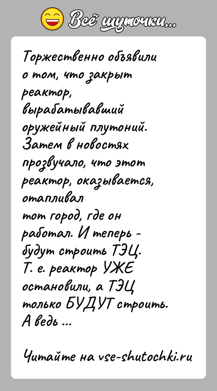 История: Торжественно объявили о том, что закрыт реактор, вырабатывавшийоружейный плутоний.Затем в новостях прозвучало, что этот реактор, оказывается, отапливалтот город, где он
