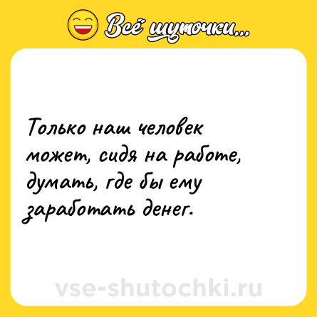 Шутка: Только наш человек может, сидя на работе, думать, где бы ему заработать денег.