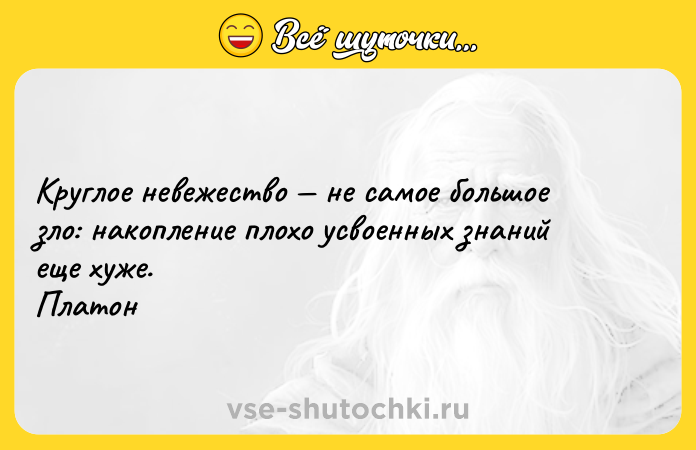 Цитата: Круглое невежество не самое большое зло: накопление плохо усвоенных знаний еще хуже. Платон