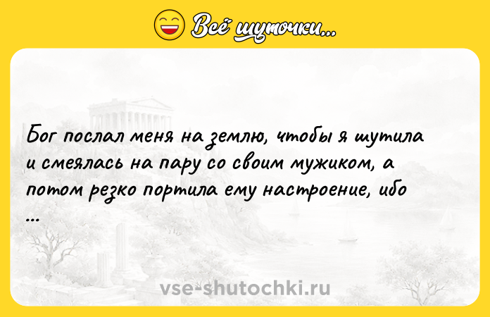 Цитата: Бог послал меня на землю, чтобы я шутила и смеялась на пару со своим мужиком, а потом резко портила ему настроение, ибо нех тут радоваться.