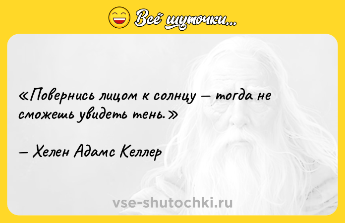 Цитата: Повернись лицом к солнцу тогда не сможешь увидеть тень.Хелен Адамс Келлер
