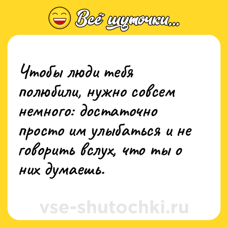 Шутка: Чтобы люди тебя полюбили, нужно совсем немного: достаточно просто им улыбаться и не говорить вслух, что ты о них думаешь.
