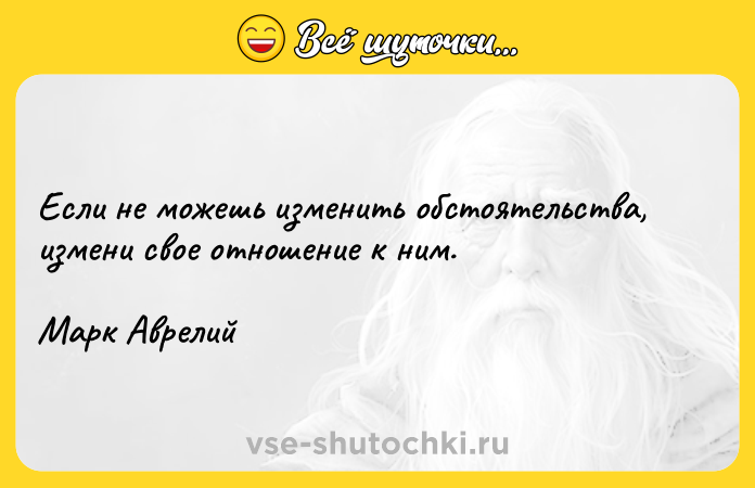 Цитата: Если не можешь изменить обстоятельства, измени свое отношение к ним.Марк Аврелий