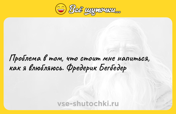 Цитата: Проблема в том, что стоит мне напиться, как я влюбляюсь. Фредерик Бегбедер