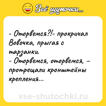 Шутка: - Оторвемся?!- прокричал Вовочка, прыгая с тарзанки. <br>- Оторвемся, оторвемся, – протрещали кронштейны крепления…