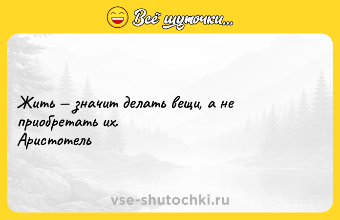 Цитата: Жить значит делать вещи, а не приобретать их. Аристотель