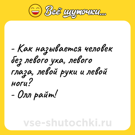 Шутка: - Как называется человек без левого уха, левого глаза, левой руки и левой ноги?<br>- Олл райт!