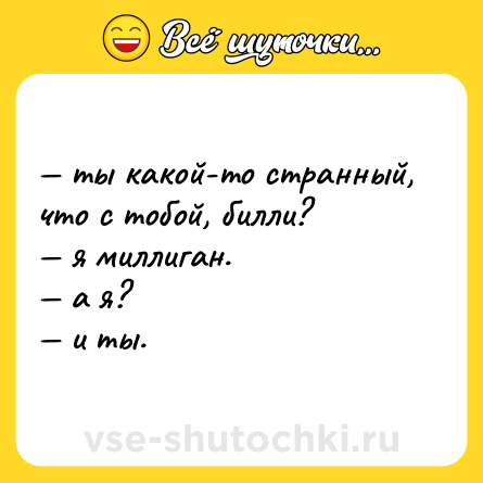 Шутка: — ты какой-то странный, что с тобой, билли? <br>— я миллиган. <br>— а я? <br>— и ты.