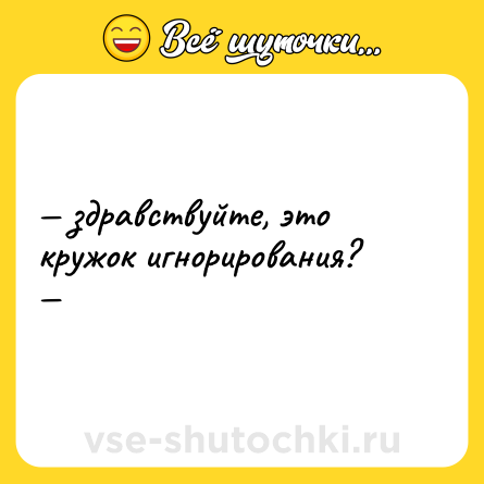 Шутка: — здравствуйте, это кружок игнорирования?  <br>—