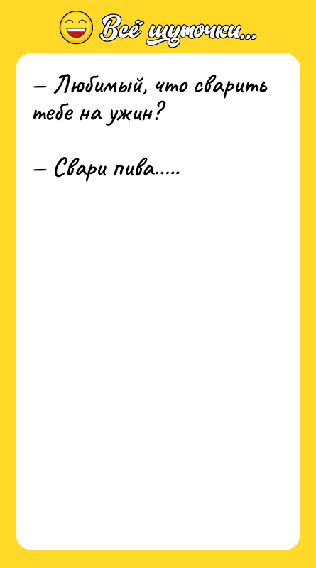 Любимый, что сварить тебе на ужин? Свари пива ..