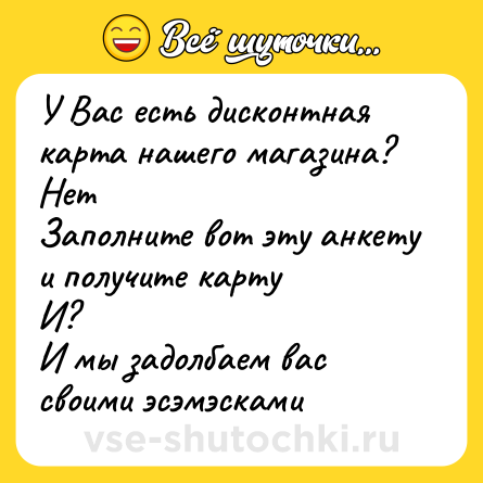 Шутка: У Вас есть дисконтная карта нашего магазина?<br>Нет<br>Заполните вот эту анкету и получите карту<br>И?<br>И мы задолбаем вас своими эсэмэсками