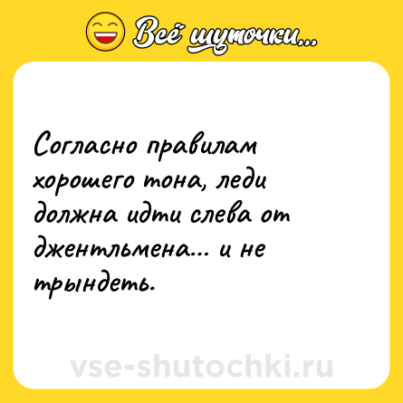 Шутка: Согласно правилам хорошего тона, леди должна идти слева от джентльмена… и не трындеть.