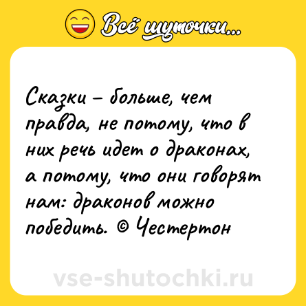 Шутка: Сказки – больше, чем правда, не потому, что в них речь идет о драконах, а потому, что они говорят нам: драконов можно победить. © Честертон
