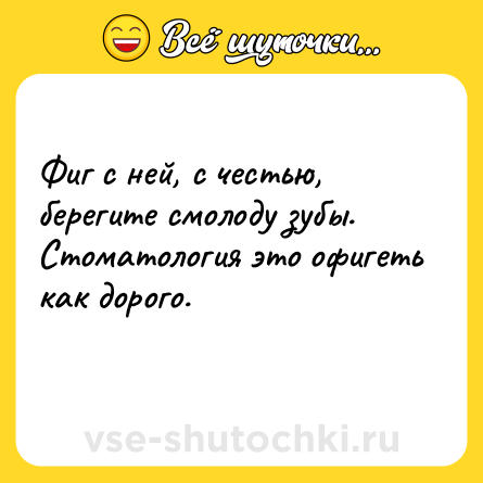 Шутка: Фиг с ней, с честью, берегите смолоду зубы. Стоматология это офигеть как дорого.<br>    