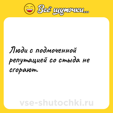 Шутка: Люди с подмоченной репутацией со стыда не сгорают.