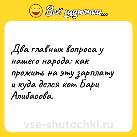 Шутка: Два главных вопроса у нашего народа: как прожить на эту зарплату и куда делся кот Бари Алибасова.