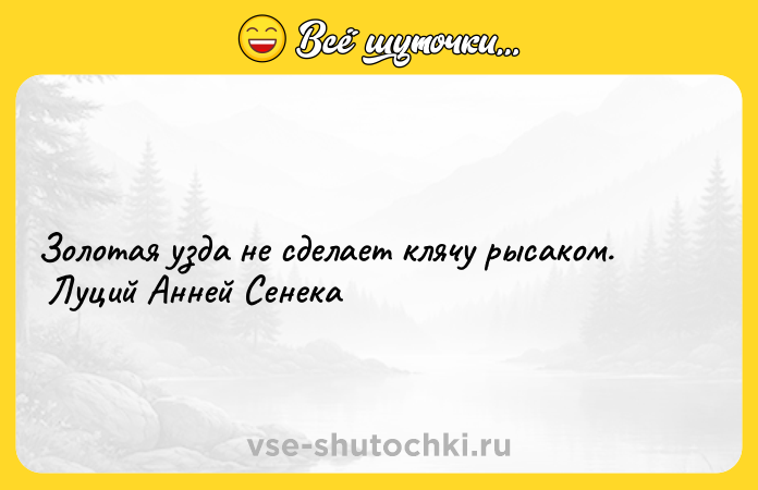 Цитата: Золотая узда не сделает клячу рысаком. Луций Анней Сенека