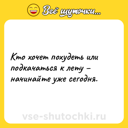 Шутка: Кто хочет похудеть или подкачаться к лету – начинайте уже сегодня.