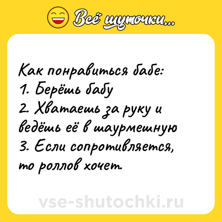 Шутка: Как понравиться бабе: <br>1. Берёшь бабу <br>2. Хватаешь за руку и ведёшь её в шаурмешную <br>3. Если сопротивляется, то роллов хочет.