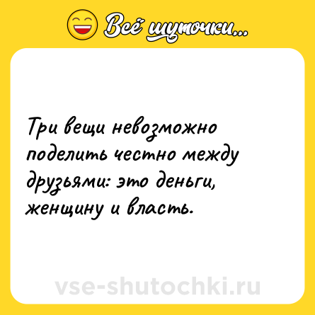 Шутка: Три вещи невозможно поделить честно между друзьями: это деньги, женщину и власть.