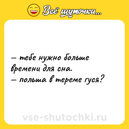 Шутка: — тебе нужно больше времени для сна.  <br>— польша в тереме гуся?