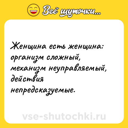 Шутка: Женщина есть женщина: организм сложный, механизм неуправляемый, действия непредсказуемые.