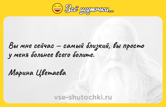 Цитата: Вы мне сейчас самый близкий, вы просто у меня больнее всего болите.Марина Цветаева