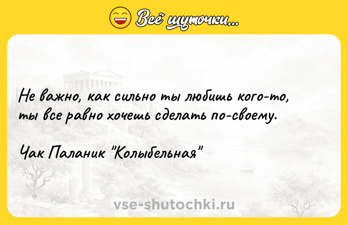 Цитата: Не важно, как сильно ты любишь кого-то, ты все равно хочешь сделать по-своему.Чак Паланик Колыбельная